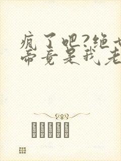 疯了吧?绝世女帝竟是我老婆更新