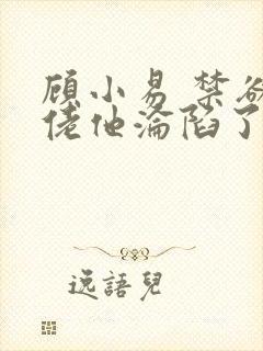 顾小易 禁欲大佬他沦陷了