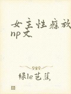 女主性瘾放荡的np文