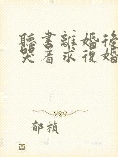 听书离婚后前夫哭着求复婚