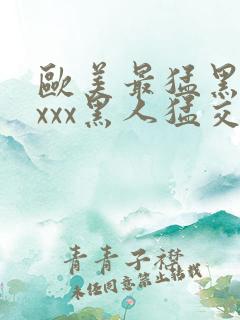 欧美最猛黑人xxxx黑人猛交丶