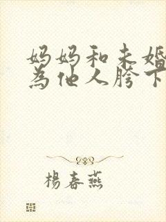 妈妈和未婚妻沦为他人胯下之奴小说