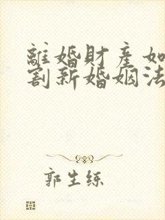 离婚财产如何分割新婚姻法2025年一方出轨