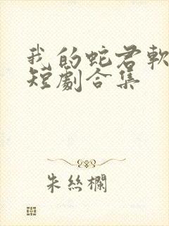 我的蛇君软又妖短剧合集