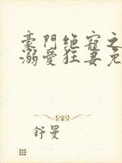 豪门绝宠之峥少溺爱狂妻免费阅读