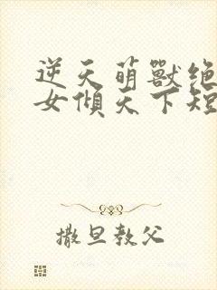 逆天萌兽绝世妖女倾天下短剧在线观看