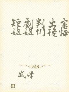 短剧判出家门后姐姐们后悔了