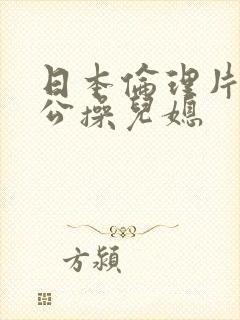 日本伦理片,公公操儿媳