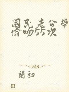 国民老公带回家偷吻55次