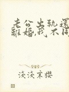 老公出轨还要求离婚,我不同意,咋办