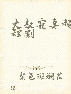 大叔宠妻超甜哒短剧