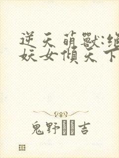 逆天萌兽:绝世妖女倾天下免费下载