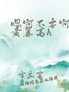 嗯啊不要啊男男黄暴高h