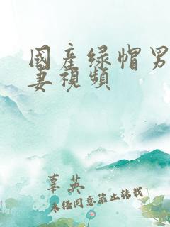 国产绿帽男献娇妻视频