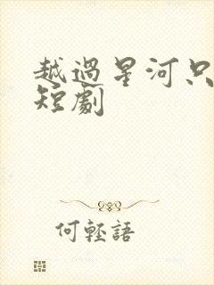 越过星河只唯你短剧