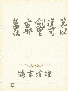 万古剑道第一仙在哪里可以看