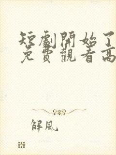 短剧开始了全集免费观看高清