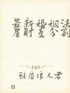 最新婚姻法对住房财产分割