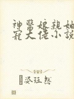 神医娘亲她是团宠大佬小说ms芙子