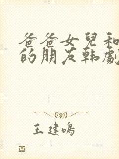 爸爸女儿和女儿的朋友韩剧