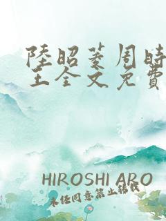 陆昭菱周时阅晋王全文免费阅读