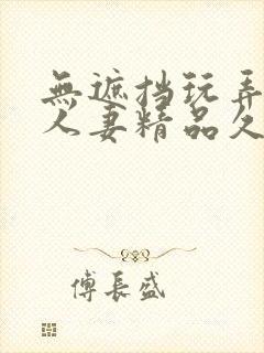 无遮挡玩弄放荡人妻精品久久