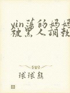 yin荡的妈妈被黑人调教小说