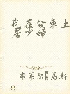 我在公车上玩邻居少妇