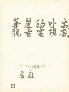 华丽的外出在线观看电视剧免费高清完整韩剧