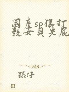 国产sp狠打调教女贝光屁股