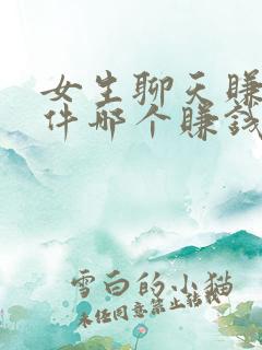 女生聊天赚钱软件哪个赚钱多,又安全