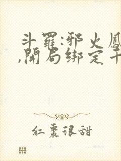 斗罗:邪火凤凰,开局绑定千仞雪