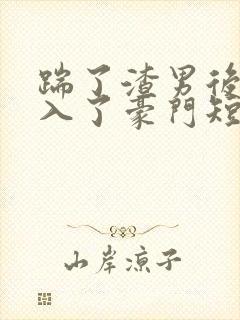 踹了渣男后我嫁入了豪门短剧