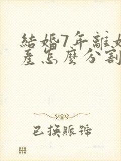 结婚7年离婚财产怎么分割