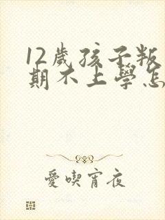 12岁孩子叛逆期不上学怎么办