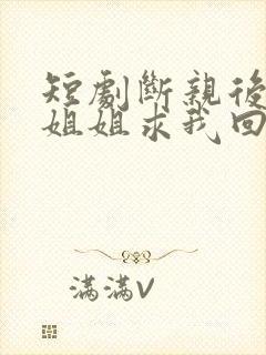 短剧断亲后四个姐姐求我回家