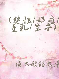 (双性/奶瘾/产乳/生子)文