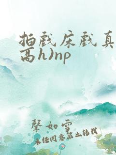 拍戏床戏真做(高h)np
