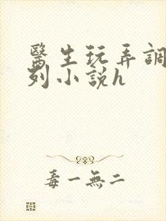 医生玩弄调教系列小说h