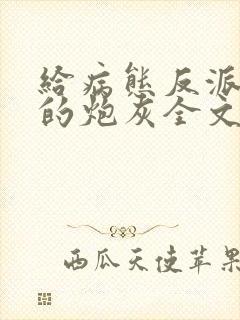 给病态反派下药的炮灰全文