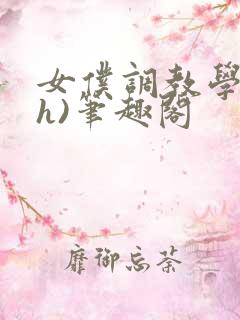 女仆调教学院(h)笔趣阁