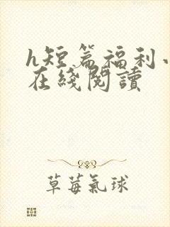 h短篇福利小说在线阅读