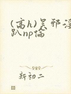 (高h)吴邪淫趴np伦