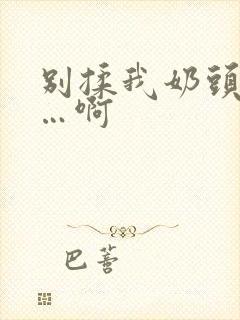 别揉我奶头…嗯…啊