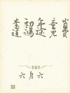 李初年童肖媛正道鸿途免费阅读txt