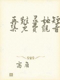 再难寻她短剧全集免费观看