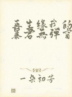 再生缘我的温柔暴君无弹窗