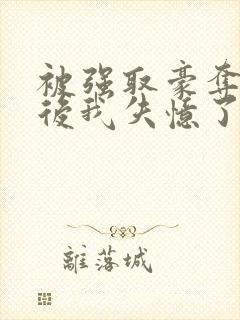 被强取豪夺多年后我失忆了