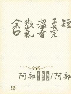 余欢温柔短剧一口气看完