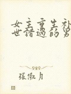 女主重生补偿前世错过的男主古言